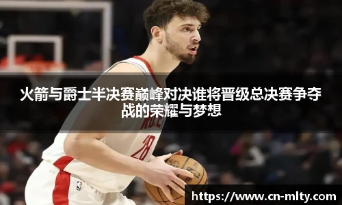 火箭与爵士半决赛巅峰对决谁将晋级总决赛争夺战的荣耀与梦想