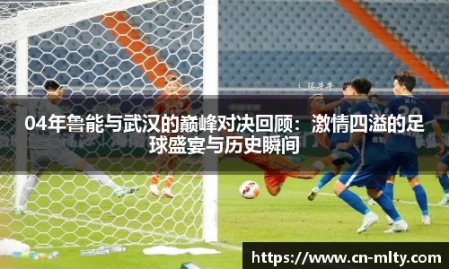 04年鲁能与武汉的巅峰对决回顾：激情四溢的足球盛宴与历史瞬间