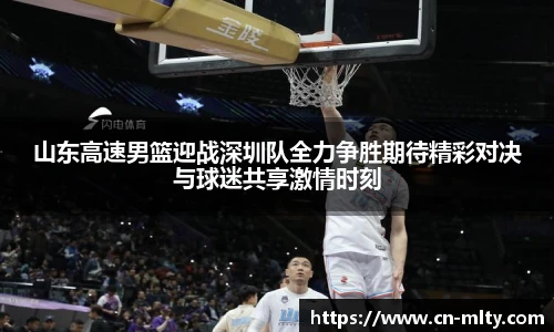 山东高速男篮迎战深圳队全力争胜期待精彩对决与球迷共享激情时刻